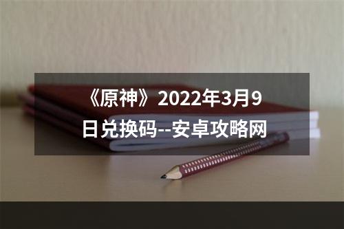 《原神》2022年3月9日兑换码--安卓攻略网