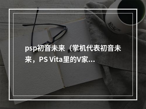 psp初音未来（掌机代表初音未来，PS Vita里的V家神器——PSP初音未来）