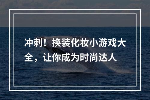 冲刺！换装化妆小游戏大全，让你成为时尚达人