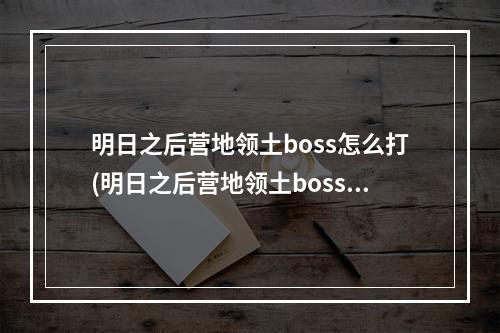 明日之后营地领土boss怎么打(明日之后营地领土boss怎么打不了)