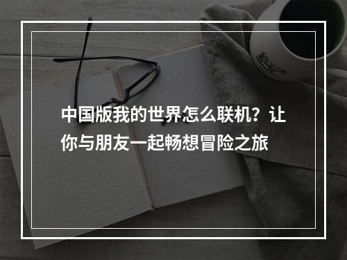 中国版我的世界怎么联机？让你与朋友一起畅想冒险之旅