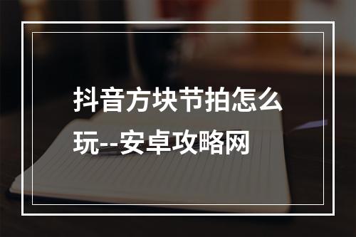 抖音方块节拍怎么玩--安卓攻略网