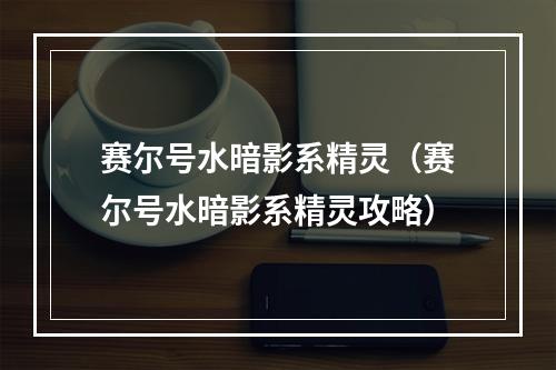 赛尔号水暗影系精灵（赛尔号水暗影系精灵攻略）