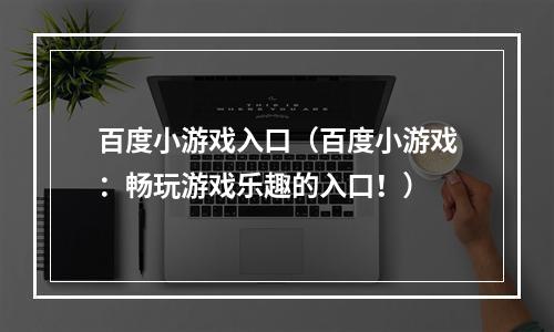 百度小游戏入口（百度小游戏：畅玩游戏乐趣的入口！）