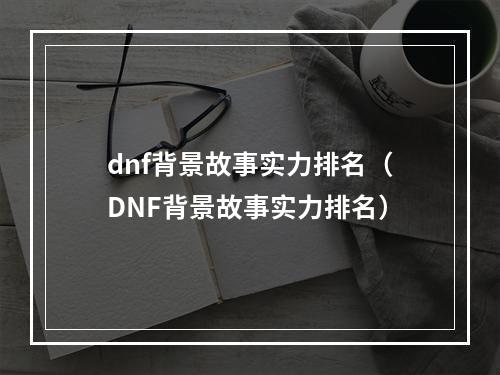 dnf背景故事实力排名（DNF背景故事实力排名）