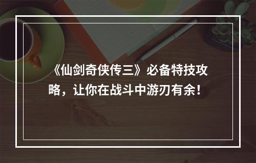 《仙剑奇侠传三》必备特技攻略，让你在战斗中游刃有余！