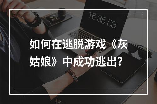 如何在逃脱游戏《灰姑娘》中成功逃出？