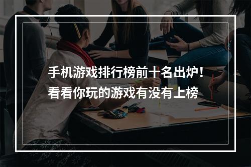 手机游戏排行榜前十名出炉！看看你玩的游戏有没有上榜