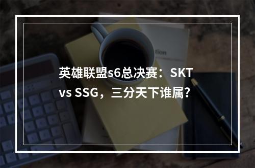 英雄联盟s6总决赛：SKT vs SSG，三分天下谁属？