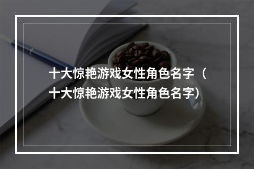 十大惊艳游戏女性角色名字（十大惊艳游戏女性角色名字）