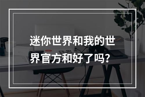 迷你世界和我的世界官方和好了吗？