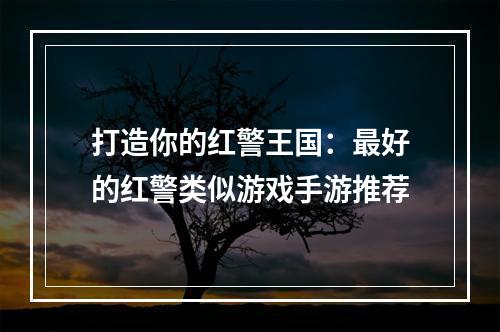 打造你的红警王国：最好的红警类似游戏手游推荐