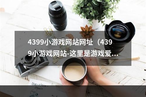 4399小游戏网站网址（4399小游戏网站-这里是游戏爱好者的天堂）