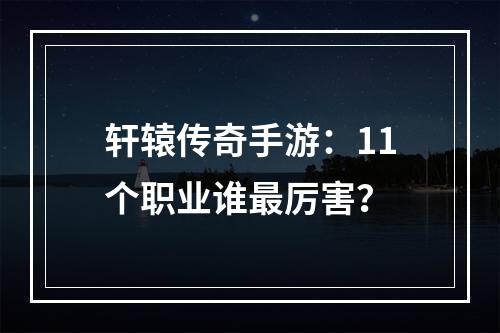 轩辕传奇手游：11个职业谁最厉害？