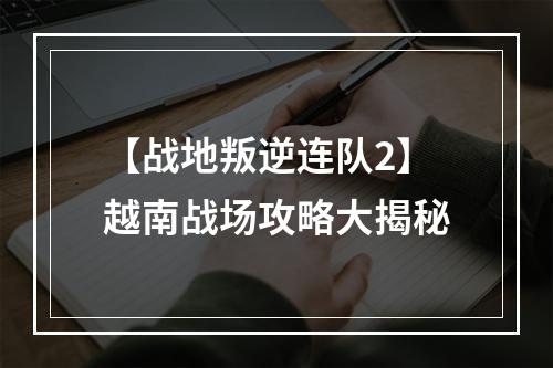 【战地叛逆连队2】越南战场攻略大揭秘