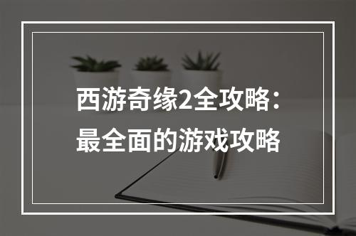 西游奇缘2全攻略：最全面的游戏攻略