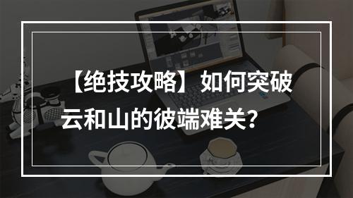 【绝技攻略】如何突破云和山的彼端难关？