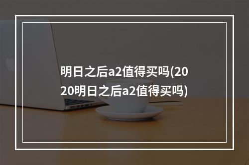 明日之后a2值得买吗(2020明日之后a2值得买吗)