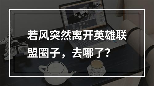 若风突然离开英雄联盟圈子，去哪了？