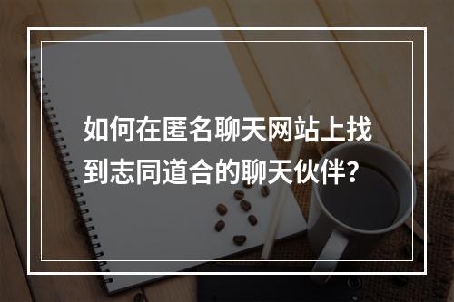 如何在匿名聊天网站上找到志同道合的聊天伙伴？