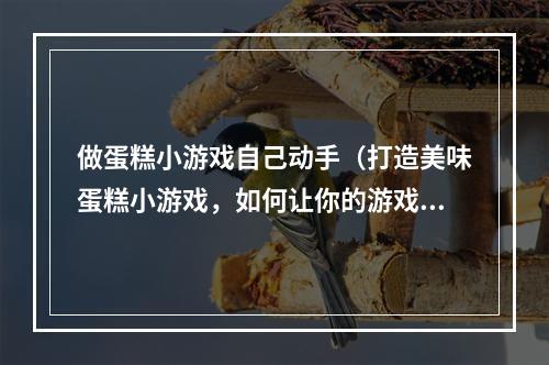 做蛋糕小游戏自己动手（打造美味蛋糕小游戏，如何让你的游戏恰到好处？）