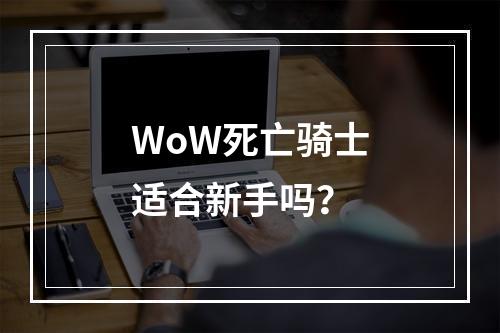 WoW死亡骑士适合新手吗？