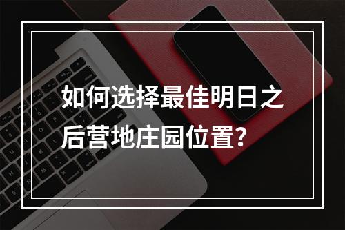 如何选择最佳明日之后营地庄园位置？