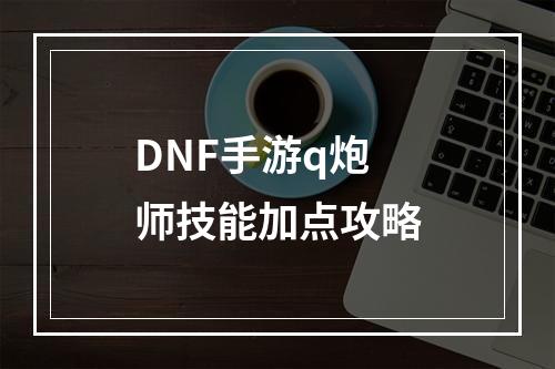 DNF手游q炮师技能加点攻略