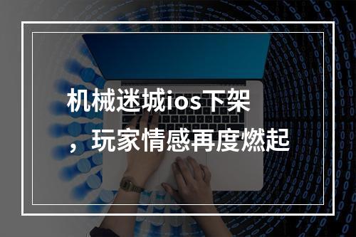 机械迷城ios下架，玩家情感再度燃起