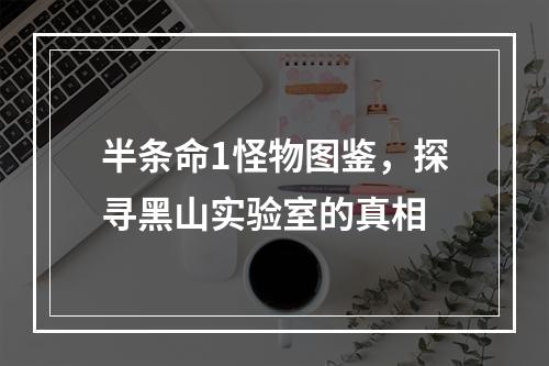 半条命1怪物图鉴，探寻黑山实验室的真相