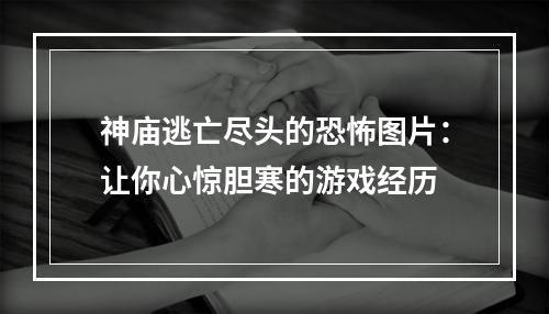 神庙逃亡尽头的恐怖图片：让你心惊胆寒的游戏经历