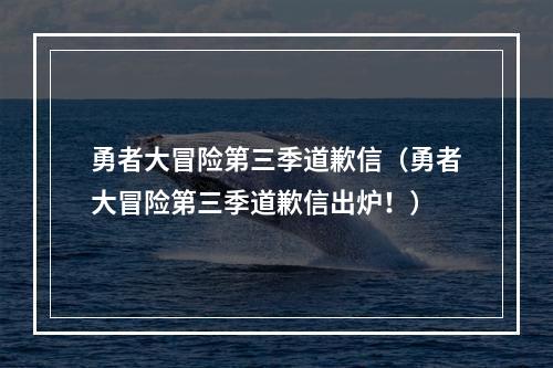 勇者大冒险第三季道歉信（勇者大冒险第三季道歉信出炉！）