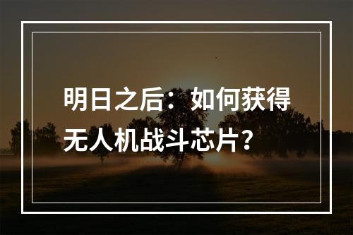 明日之后：如何获得无人机战斗芯片？