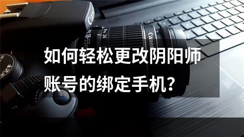 如何轻松更改阴阳师账号的绑定手机？