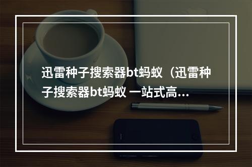 迅雷种子搜索器bt蚂蚁（迅雷种子搜索器bt蚂蚁 一站式高速下载神器）