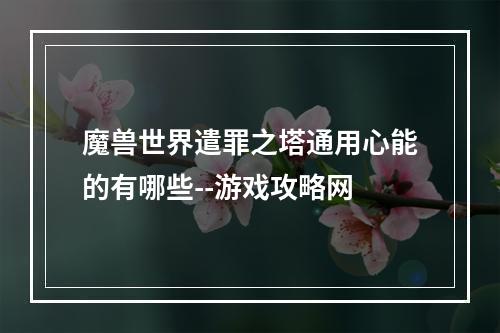 魔兽世界遣罪之塔通用心能的有哪些--游戏攻略网