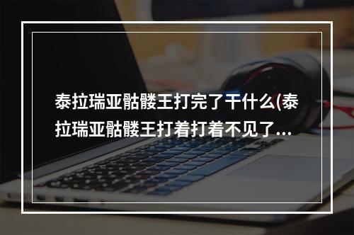 泰拉瑞亚骷髅王打完了干什么(泰拉瑞亚骷髅王打着打着不见了)