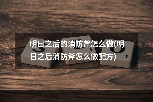 明日之后的消防斧怎么做(明日之后消防斧怎么做配方)