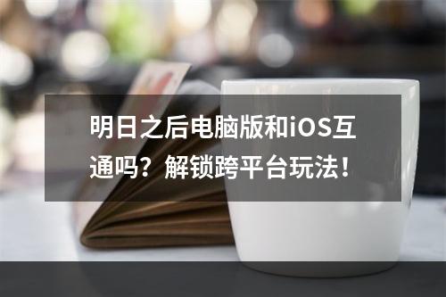 明日之后电脑版和iOS互通吗？解锁跨平台玩法！