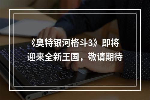 《奥特银河格斗3》即将迎来全新王国，敬请期待