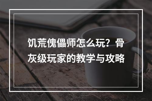 饥荒傀儡师怎么玩？骨灰级玩家的教学与攻略