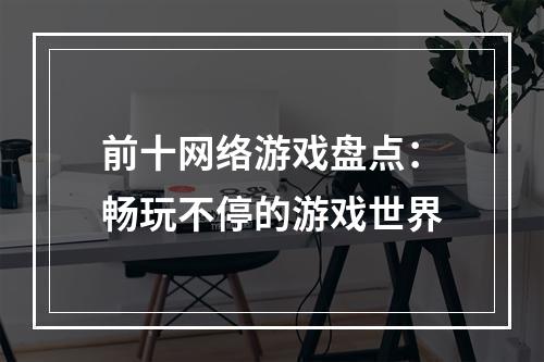 前十网络游戏盘点：畅玩不停的游戏世界