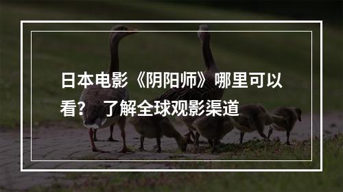 日本电影《阴阳师》哪里可以看？  了解全球观影渠道