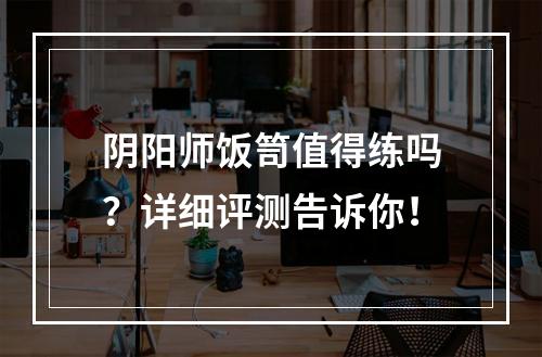 阴阳师饭笥值得练吗？详细评测告诉你！