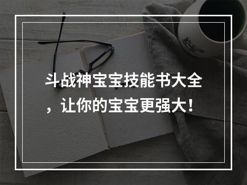 斗战神宝宝技能书大全，让你的宝宝更强大！