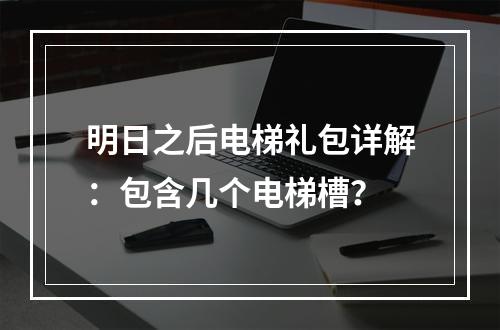 明日之后电梯礼包详解：包含几个电梯槽？