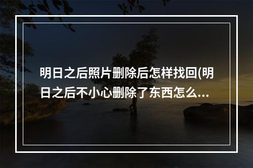 明日之后照片删除后怎样找回(明日之后不小心删除了东西怎么找回)