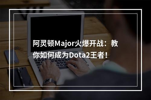 阿灵顿Major火爆开战：教你如何成为Dota2王者！