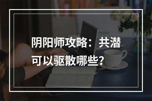 阴阳师攻略：共潜可以驱散哪些？