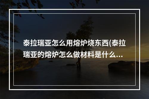 泰拉瑞亚怎么用熔炉烧东西(泰拉瑞亚的熔炉怎么做材料是什么)